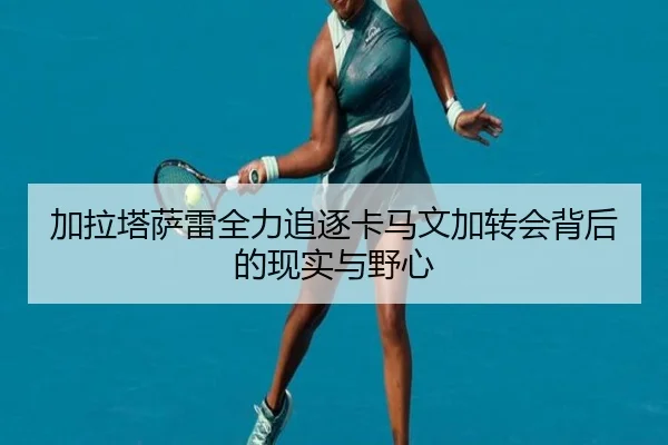 加拉塔萨雷全力追逐卡马文加转会背后的现实与野心