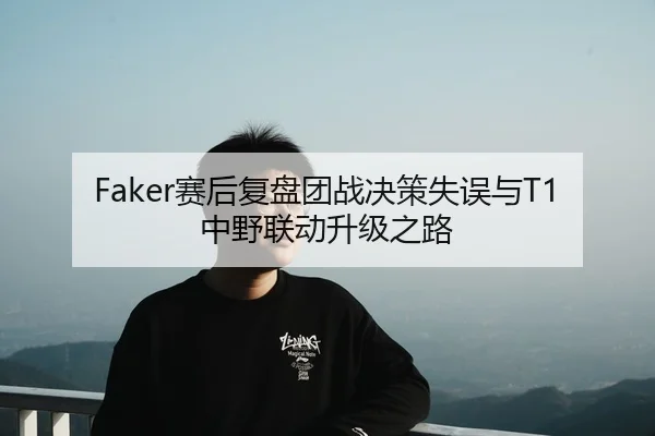 Faker赛后复盘团战决策失误与T1中野联动升级之路